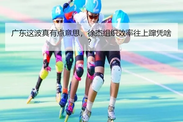 广东这波真有点意思，徐杰组织效率往上蹿凭啥？