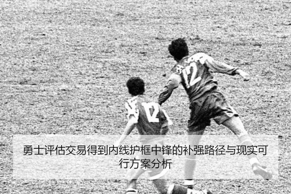 勇士评估交易得到内线护框中锋的补强路径与现实可行方案分析