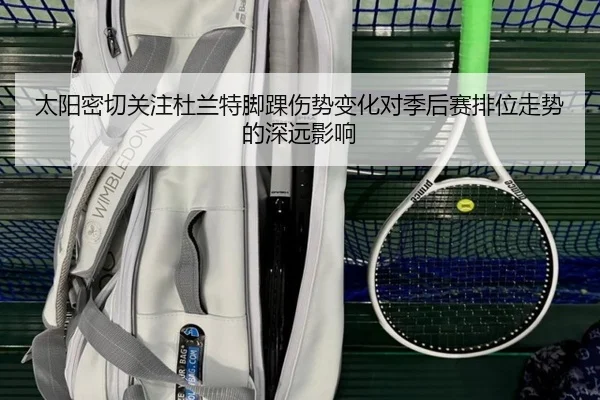 太阳密切关注杜兰特脚踝伤势变化对季后赛排位走势的深远影响