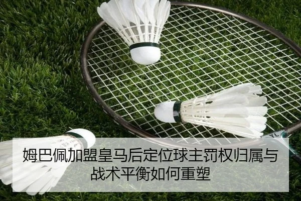 姆巴佩加盟皇马后定位球主罚权归属与战术平衡如何重塑