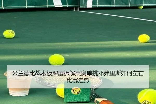 米兰德比战术板深度拆解莱奥单挑邓弗里斯如何左右比赛走势