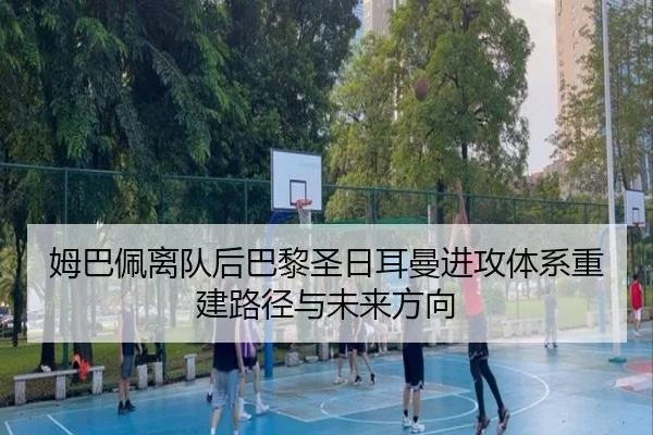 姆巴佩离队后巴黎圣日耳曼进攻体系重建路径与未来方向