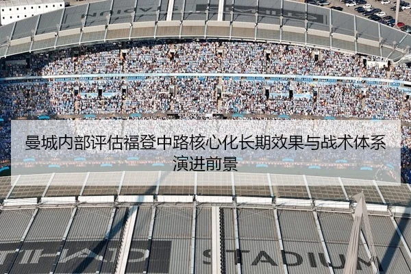 曼城内部评估福登中路核心化长期效果与战术体系演进前景