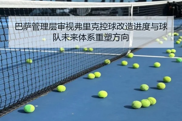 巴萨管理层审视弗里克控球改造进度与球队未来体系重塑方向
