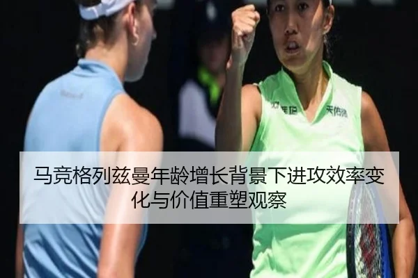 马竞格列兹曼年龄增长背景下进攻效率变化与价值重塑观察