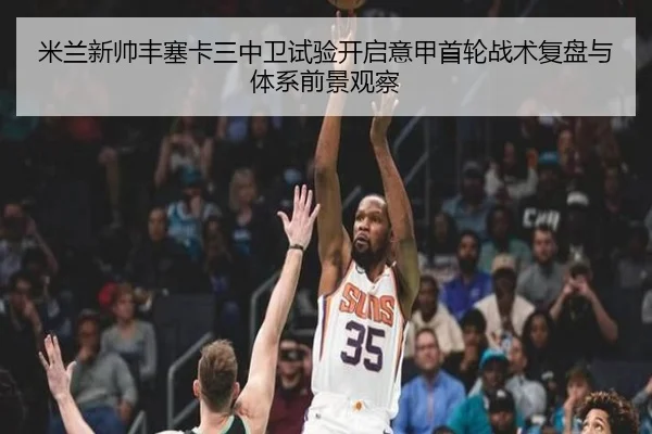 米兰新帅丰塞卡三中卫试验开启意甲首轮战术复盘与体系前景观察