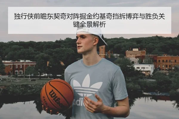 独行侠前瞻东契奇对阵掘金约基奇挡拆博弈与胜负关键全景解析