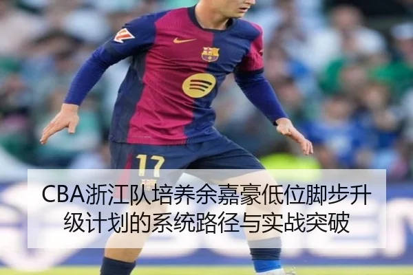 CBA浙江队培养余嘉豪低位脚步升级计划的系统路径与实战突破