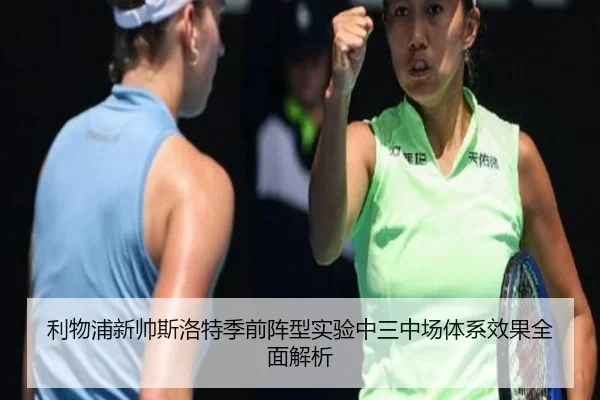 利物浦新帅斯洛特季前阵型实验中三中场体系效果全面解析