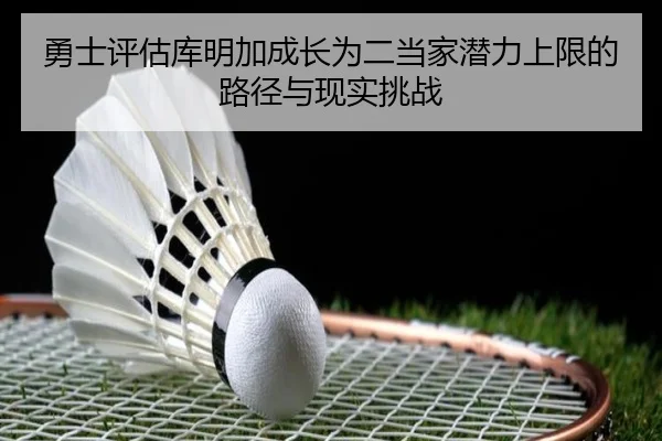 勇士评估库明加成长为二当家潜力上限的路径与现实挑战