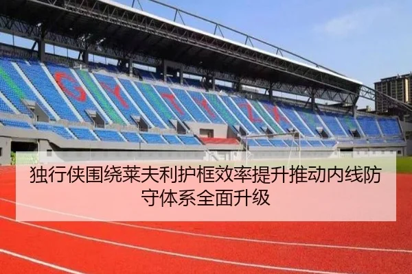 独行侠围绕莱夫利护框效率提升推动内线防守体系全面升级