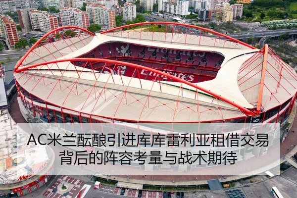 AC米兰酝酿引进库库雷利亚租借交易背后的阵容考量与战术期待