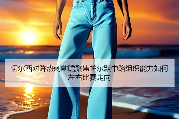 切尔西对阵热刺前瞻聚焦帕尔默中路组织能力如何左右比赛走向